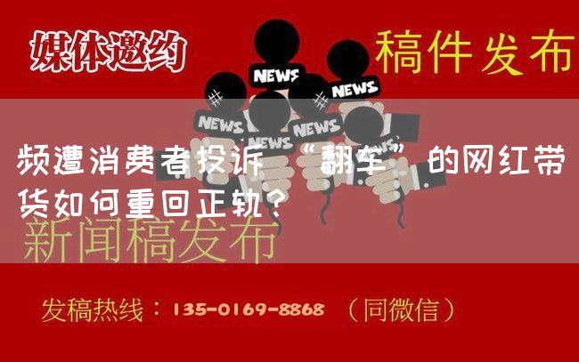 频遭消费者投诉 “翻车”的网红带货如何重回正轨?(图1) 频遭消费者投诉 “翻车”的网红带货如何重回正轨?(图1)