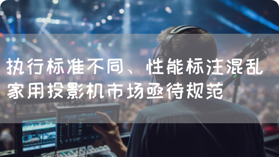 执行标准不同、性能标注混乱 家用投影机市场亟待规范(图1) 执行标准不同、性能标注混乱 家用投影机市场亟待规范(图1)