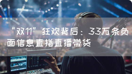 “双11”狂欢背后:33万条负面信息直指直播带货(图1) “双11”狂欢背后:33万条负面信息直指直播带货(图1)