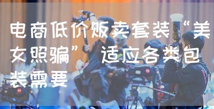 电商低价贩卖套装“美女照骗” 适应各类包装需要(图1)