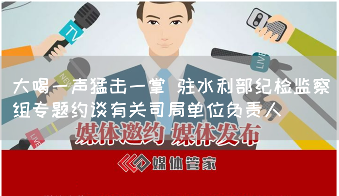 大喝一声猛击一掌 驻水利部纪检监察组专题约谈有关司局单位负责人(图1) 大喝一声猛击一掌 驻水利部纪检监察组专题约谈有关司局单位负责人(图1)