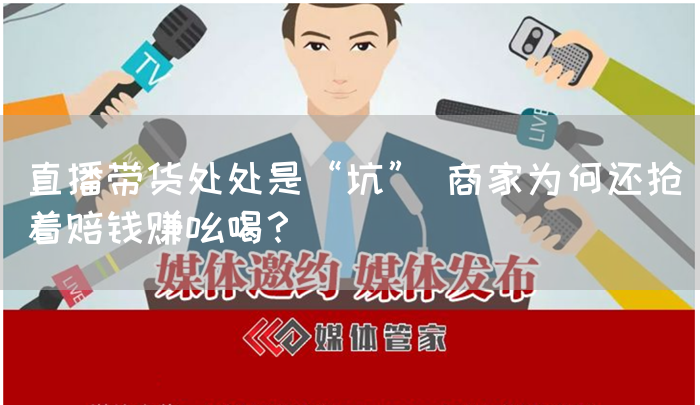 直播带货处处是“坑” 商家为何还抢着赔钱赚吆喝？(图1)