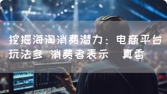 挖掘海淘消费潜力:电商平台玩法多 消费者表示"真香"(图1) 挖掘海淘消费潜力:电商平台玩法多 消费者表示"真香"(图1)