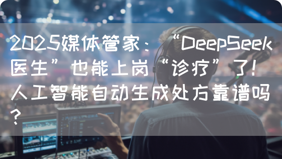 2025媒体管家:“DeepSeek医生”也能上岗“诊疗”了!人工智能自动生成处方靠谱吗?(图1) 2025媒体管家:“DeepSeek医生”也能上岗“诊疗”了!人工智能自动生成处方靠谱吗?(图1)