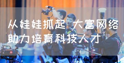 从娃娃抓起 大富网络助力培育科技人才(图1)