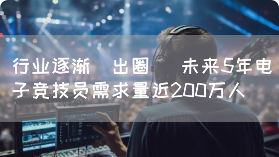 行业逐渐＂出圈＂ 未来5年电子竞技员需求量近200万人(图1)