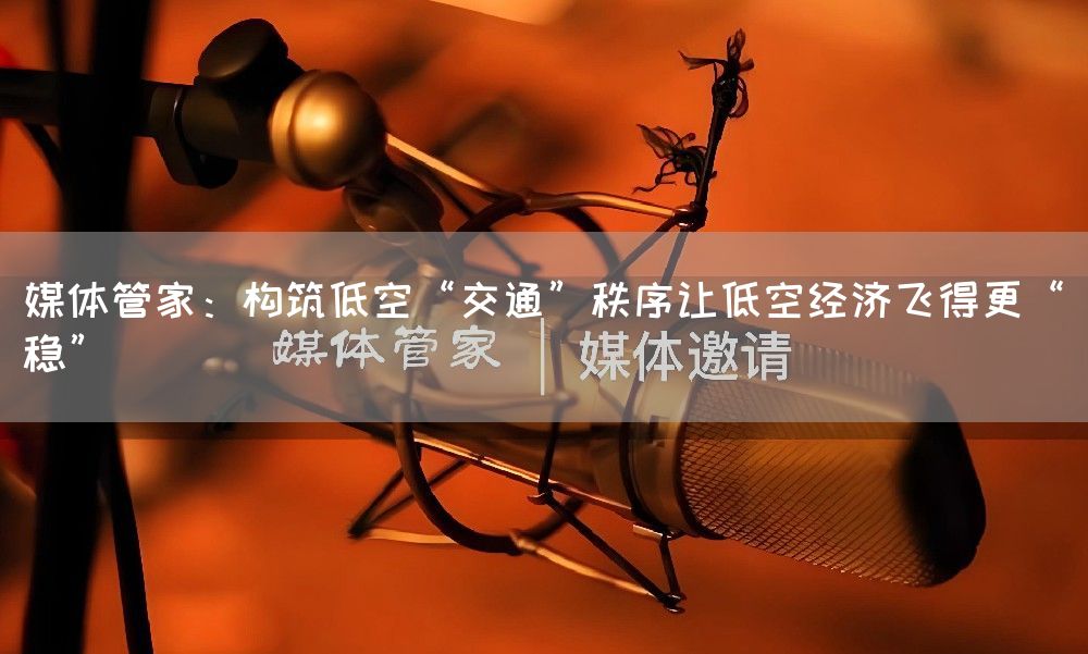 媒体管家:构筑低空“交通”秩序让低空经济飞得更“稳”(图1) 媒体管家:构筑低空“交通”秩序让低空经济飞得更“稳”(图1)