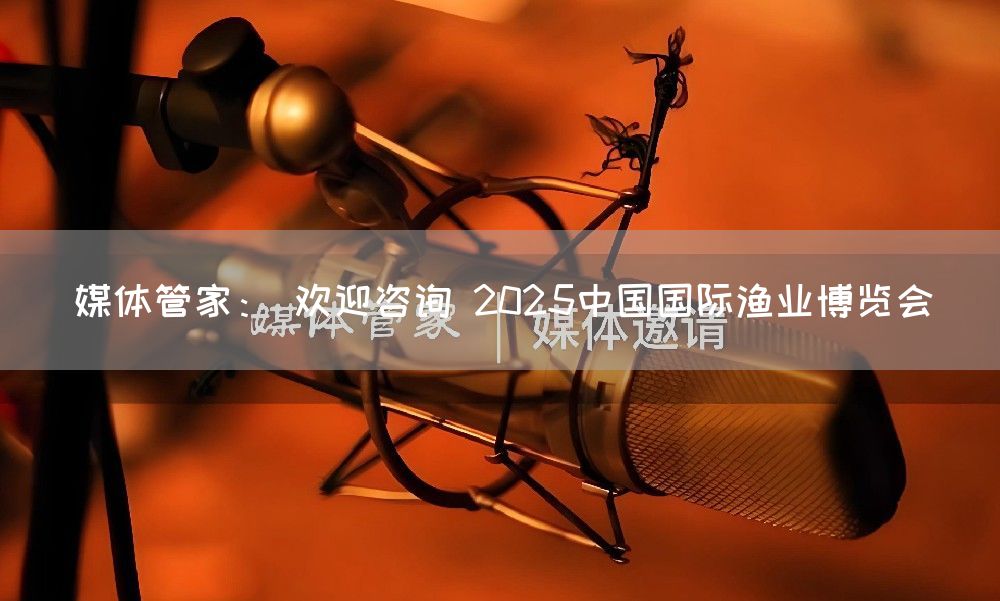 媒体管家： 欢迎咨询 2025中国国际渔业博览会(图1)