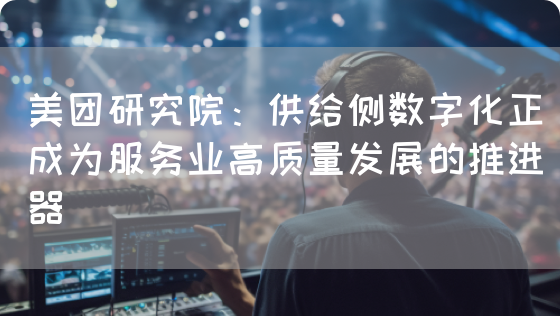 美团研究院:供给侧数字化正成为服务业高质量发展的推进器(图1) 美团研究院:供给侧数字化正成为服务业高质量发展的推进器(图1)