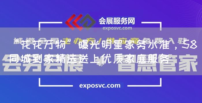 “花花万物”曝光明星家务水准,58同城到家精选送上优质家庭服务(图1) “花花万物”曝光明星家务水准,58同城到家精选送上优质家庭服务(图1)