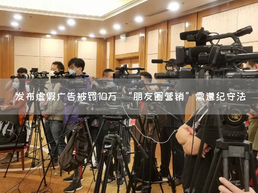 发布虚假广告被罚10万 “朋友圈营销”需遵纪守法(图1)