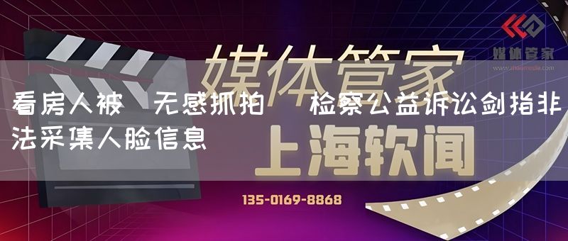 看房人被＂无感抓拍＂ 检察公益诉讼剑指非法采集人脸信息(图1)