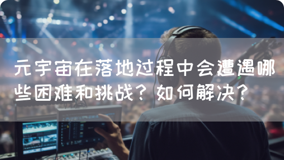 元宇宙在落地过程中会遭遇哪些困难和挑战？如何解决？(图1)