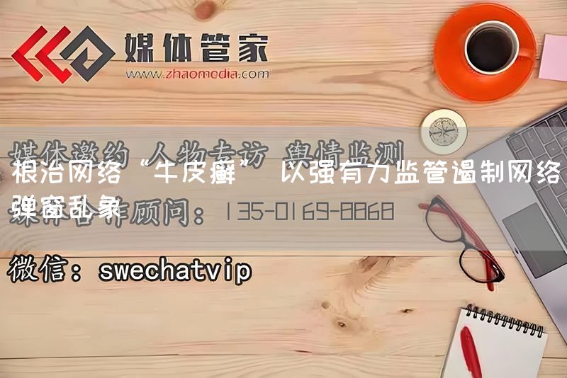 根治网络“牛皮癣” 以强有力监管遏制网络弹窗乱象(图1)