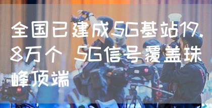 全国已建成5G基站19.8万个 5G信号覆盖珠峰顶端(图1) 全国已建成5G基站19.8万个 5G信号覆盖珠峰顶端(图1)