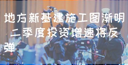 地方新基建施工图渐明 二季度投资增速将反弹(图1) 地方新基建施工图渐明 二季度投资增速将反弹(图1)