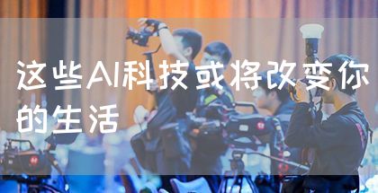 这些AI科技或将改变你的生活(图1)