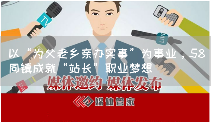 以“为父老乡亲办实事”为事业，58同镇成就“站长”职业梦想(图1)