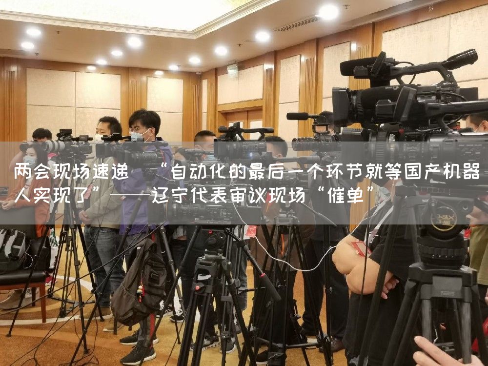 两会现场速递|“自动化的最后一个环节就等国产机器人实现了”——辽宁代表审议现场“催单”(图1) 两会现场速递|“自动化的最后一个环节就等国产机器人实现了”——辽宁代表审议现场“催单”(图1)